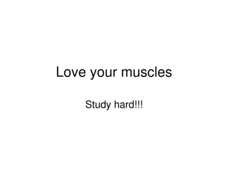 Love your muscles Study hard!!!.