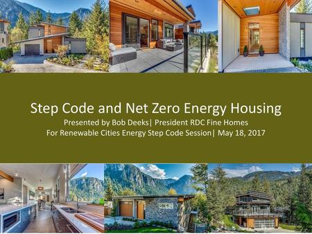 Step Code and Net Zero Energy Housing Presented by Bob Deeks| President RDC Fine Homes For Renewable Cities Energy Step Code Session| May 18, 2017.