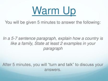 Warm Up You will be given 5 minutes to answer the following: In a 5-7 sentence paragraph, explain how a country is like a family, State at least 2 examples.