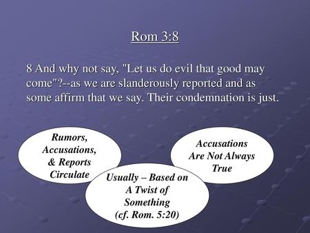 Rom 3:8 8 And why not say, Let us do evil that good may come?--as we are slanderously reported and as some affirm that we say. Their condemnation is.