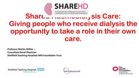 Shared Haemodialysis Care: Giving people who receive dialysis the opportunity to take a role in their own care. Professor Martin Wilkie – Consultant Renal.