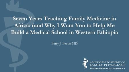 Seven Years Teaching Family Medicine in Africa: (and Why I Want You to Help Me Build a Medical School in Western Ethiopia Barry J. Bacon MD.