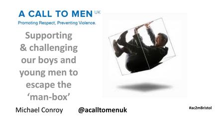 Michael Conroy @acalltomenuk Supporting & challenging our boys and young men to escape the ‘man-box’ Michael Conroy @acalltomenuk #ac2mBristol.