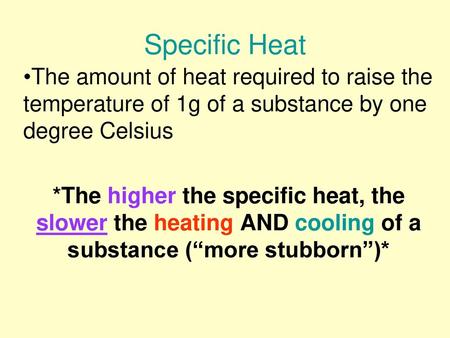 Specific Heat The amount of heat required to raise the temperature of 1g of a substance by one degree Celsius *The higher the specific heat, the slower.