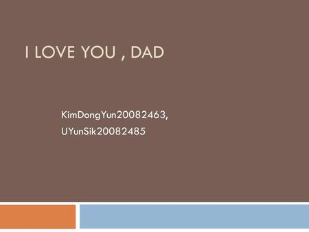 I love you , Dad KimDongYun20082463, UYunSik20082485.