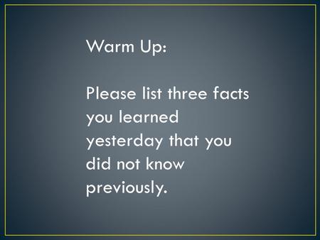 Warm Up: Please list three facts you learned yesterday that you did not know previously.