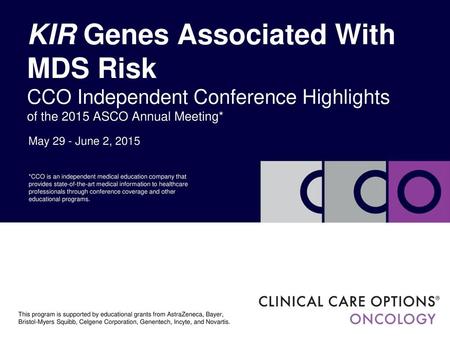 KIR Genes Associated With MDS Risk CCO Independent Conference Highlights of the 2015 ASCO Annual Meeting* May 29 - June 2, 2015 *CCO is an independent.