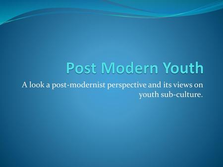 Post Modern Youth A look a post-modernist perspective and its views on youth sub-culture.