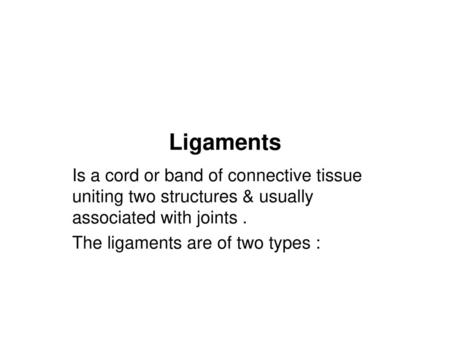 Ligaments Is a cord or band of connective tissue uniting two structures & usually associated with joints . The ligaments are of two types :