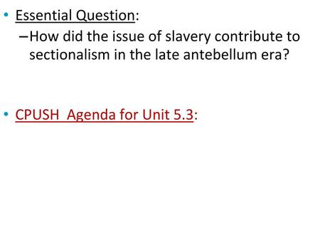 Essential Question: How did the issue of slavery contribute to sectionalism in the late antebellum era? CPUSH Agenda for Unit 5.3: