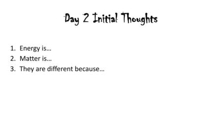 Day 2 Initial Thoughts Energy is… Matter is…