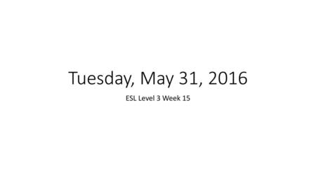 Tuesday, May 31, 2016 ESL Level 3 Week 15.