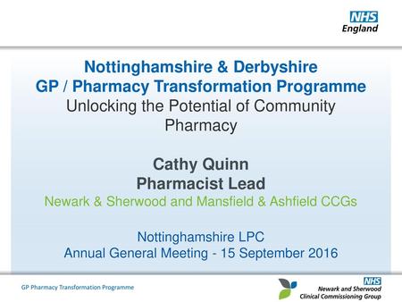 Nottinghamshire & Derbyshire GP / Pharmacy Transformation Programme Unlocking the Potential of Community Pharmacy Cathy Quinn Pharmacist Lead Newark &