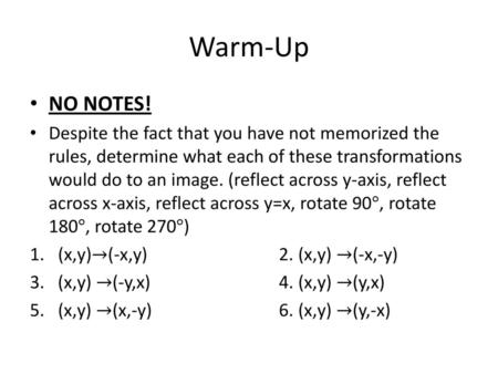 Warm-Up NO NOTES! Despite the fact that you have not memorized the rules, determine what each of these transformations would do to an image. (reflect across.