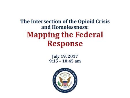 The Intersection of the Opioid Crisis and Homelessness: Mapping the Federal Response July 19, 2017 9:15 – 10:45 am.