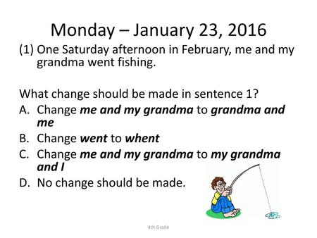 Monday – January 23, 2016 One Saturday afternoon in February, me and my grandma went fishing. What change should be made in sentence 1? Change me and my.