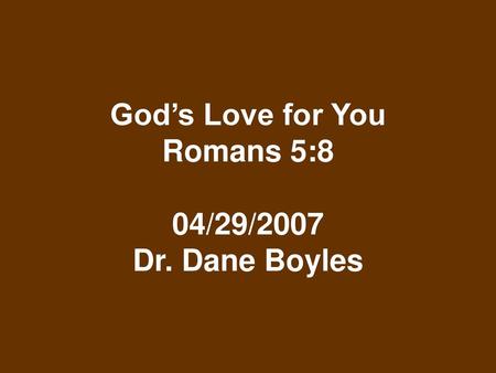 God’s Love for You Romans 5:8 04/29/2007 Dr. Dane Boyles