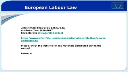 European Labour Law Jean Monnet Chair of EU Labour Law Academic Year 2016-2017 Silvia Borelli: silvia.borelli@unife.it http://www.unife.it/giurisprudenza/giurisprudenza/studiare/european-labour-law.