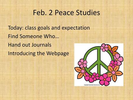 Feb. 2 Peace Studies Today: class goals and expectation Find Someone Who… Hand out Journals Introducing the Webpage.