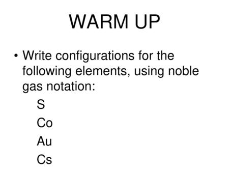 WARM UP Write configurations for the following elements, using noble gas notation: S Co Au Cs.