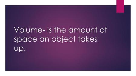 Volume- is the amount of space an object takes up.