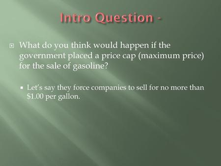 Intro Question - What do you think would happen if the government placed a price cap (maximum price) for the sale of gasoline? Let’s say they force companies.