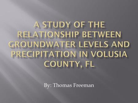 A Study of the Relationship between Groundwater Levels and Precipitation in Volusia County, FL By: Thomas Freeman.