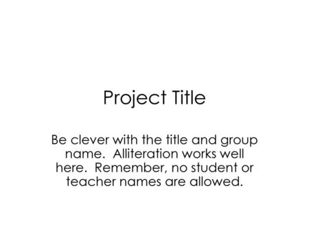 Project Title Be clever with the title and group name. Alliteration works well here. Remember, no student or teacher names are allowed.