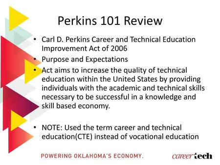 Perkins 101 Review Carl D. Perkins Career and Technical Education Improvement Act of 2006 Purpose and Expectations Act aims to increase the quality of.