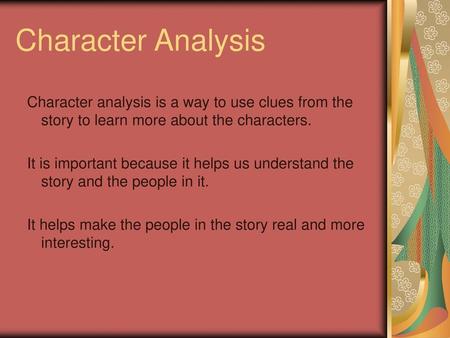 Character Analysis Character analysis is a way to use clues from the story to learn more about the characters. It is important because it helps us understand.