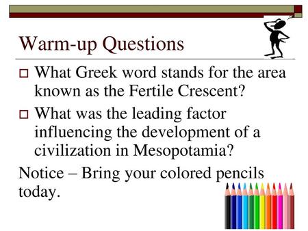 Warm-up Questions What Greek word stands for the area known as the Fertile Crescent? What was the leading factor influencing the development of a civilization.