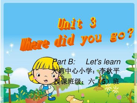 Unit 3 Where did you go？ Part B: Let's learn 大湾中心小学：李秋平 授课班级：六（5）班.