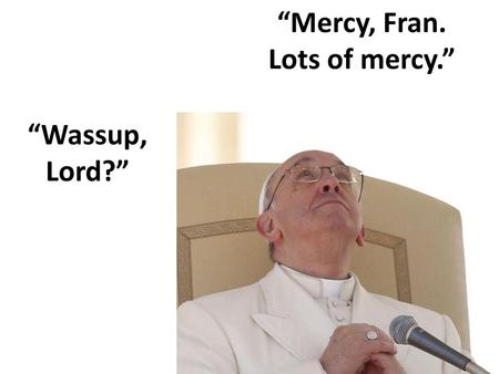 “Mercy, Fran. Lots of mercy.” “Wassup, Lord?”.