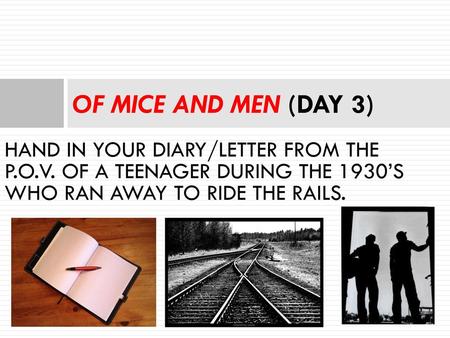 OF MICE AND MEN (DAY 3) HAND IN YOUR DIARY/LETTER FROM THE P.O.V. OF A TEENAGER DURING THE 1930’S WHO RAN AWAY TO RIDE THE RAILS.