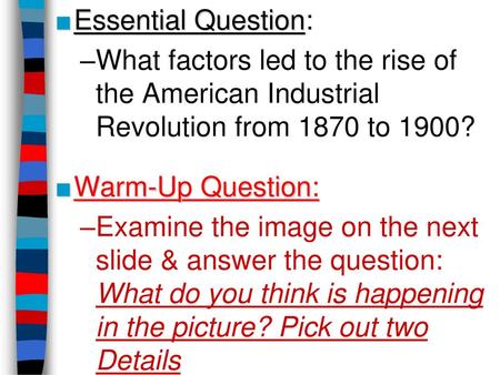 Essential Question: What factors led to the rise of the American Industrial Revolution from 1870 to 1900? Warm-Up Question: Examine the image on the next.