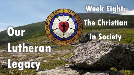 Week Eight: The Christian in Society Our Lutheran Legacy.