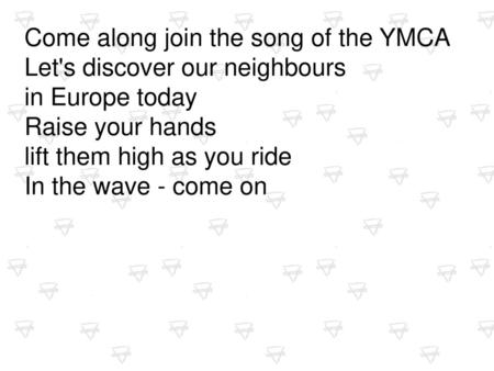 Come along join the song of the YMCA Let's discover our neighbours in Europe today Raise your hands lift them high as you ride In the wave - come on.