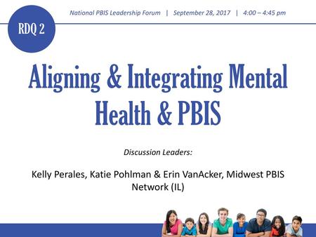 RDQ 2 Aligning & Integrating Mental Health & PBIS Discussion Leaders: Kelly Perales, Katie Pohlman & Erin VanAcker, Midwest PBIS Network (IL)