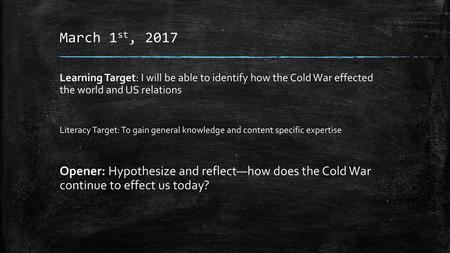 March 1st, 2017 Learning Target: I will be able to identify how the Cold War effected the world and US relations Literacy Target: To gain general knowledge.