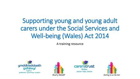 Supporting young and young adult carers under the Social Services and Well-being (Wales) Act 2014 A training resource.