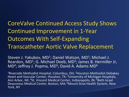 CoreValve Continued Access Study Shows Continued Improvement in 1-Year Outcomes With Self-Expanding Transcatheter Aortic Valve Replacement Steven J. Yakubov,