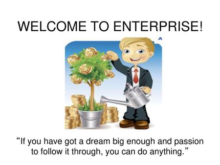 WELCOME TO ENTERPRISE! “If you have got a dream big enough and passion to follow it through, you can do anything.”