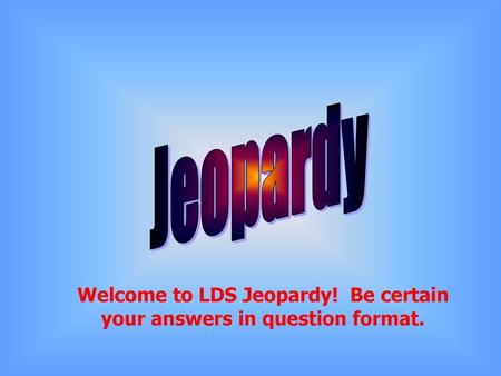 Welcome to LDS Jeopardy! Be certain your answers in question format.