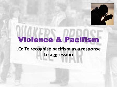 LO: To recognise pacifism as a response to aggression