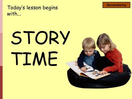 Remembering Today’s lesson begins with... STORY TIME.