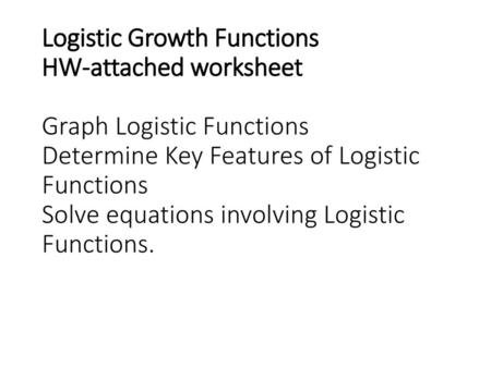 Logistic Growth Functions HW-attached worksheet Graph Logistic Functions Determine Key Features of Logistic Functions Solve equations involving Logistic.