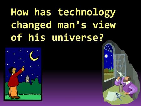 How has technology changed man’s view of his universe?