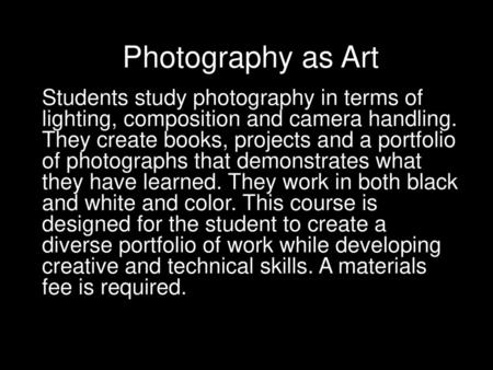 Photography as Art Students study photography in terms of lighting, composition and camera handling. They create books, projects and a portfolio of photographs.