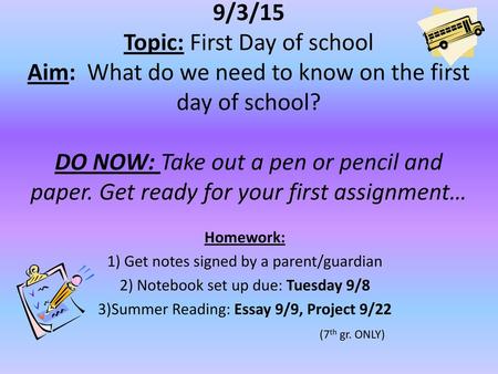 9/3/15 Topic: First Day of school Aim: What do we need to know on the first day of school? DO NOW: Take out a pen or pencil and paper. Get ready for.