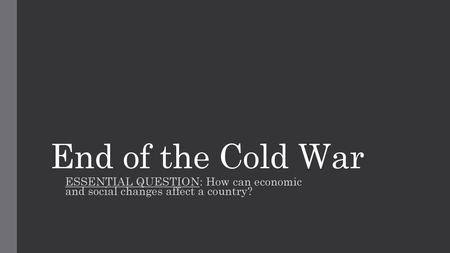 End of the Cold War ESSENTIAL QUESTION: How can economic and social changes affect a country?